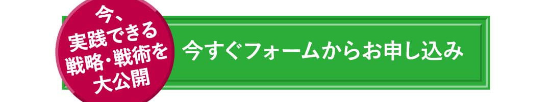 今、実践できる戦略・戦術を大公開 今すぐフォームからお申し込み