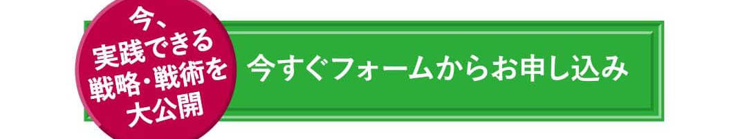 今、実践できる戦略・戦術を大公開 今すぐフォームからお申し込み